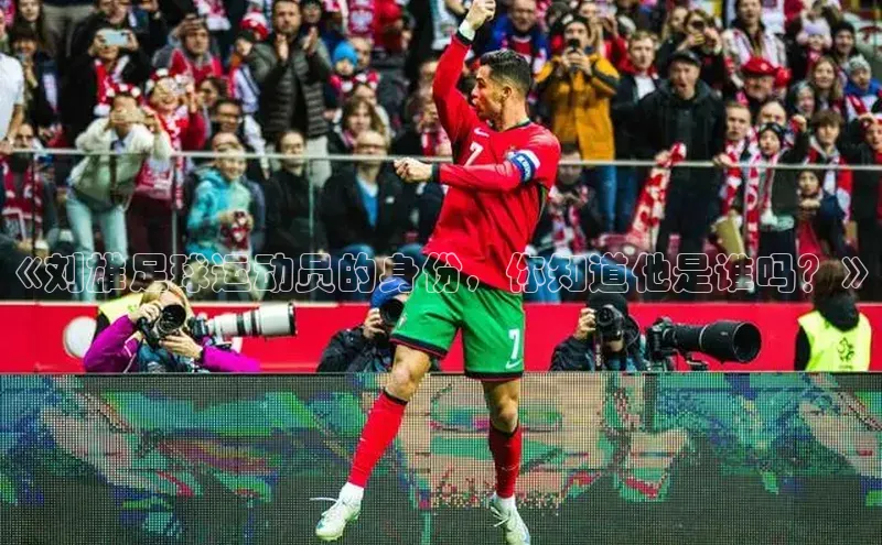 谈球吧网站诸葛科技《刘雄足球运动员的身份，你知道他是谁吗？》