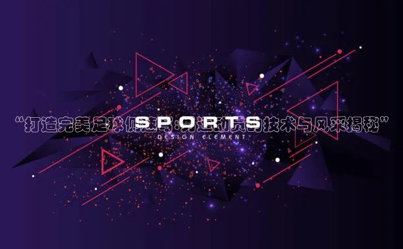 谈球吧登录网蓝色光标“打造完美足球侧速写:男运动员的技术与风采揭秘”