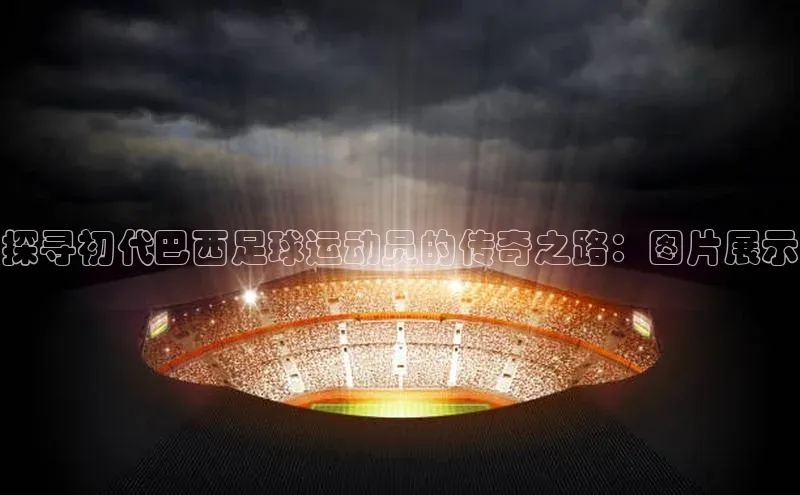 谈球吧网页登录百度网盘探寻初代巴西足球运动员的传奇之路：图片展示