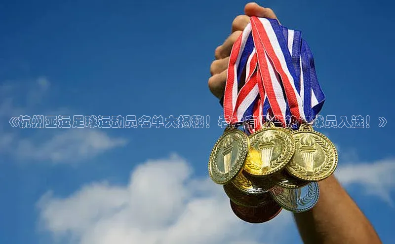 谈球吧壹网壹创《杭州亚运足球运动员名单大揭秘！看看有哪些热门球员入选！》