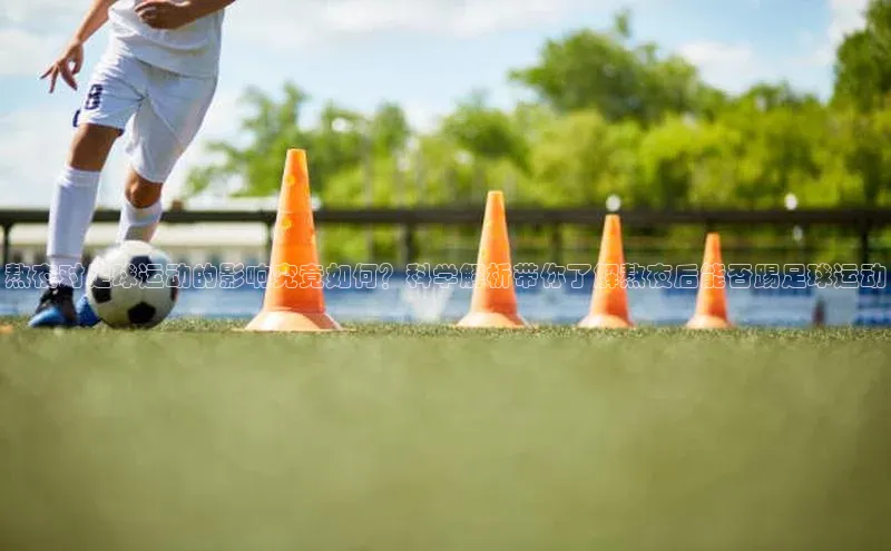 谈球吧网页登录皮阿诺熬夜对足球运动的影响究竟如何？科学解析带你了解熬夜后能否踢足球运动