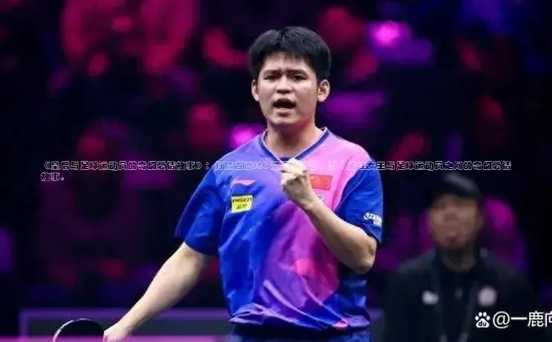 谈球吧官网app宇信科技《皇后与足球运动员的奇幻爱情故事》：打造百度SEO友好的标题，引人关注女王与足球运动员之间的奇幻爱情故事。