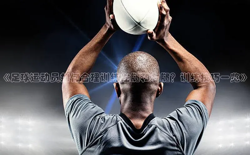 谈球吧体育app下载百度大脑《足球运动员如何合理训练左腿和右腿？训练技巧一览》