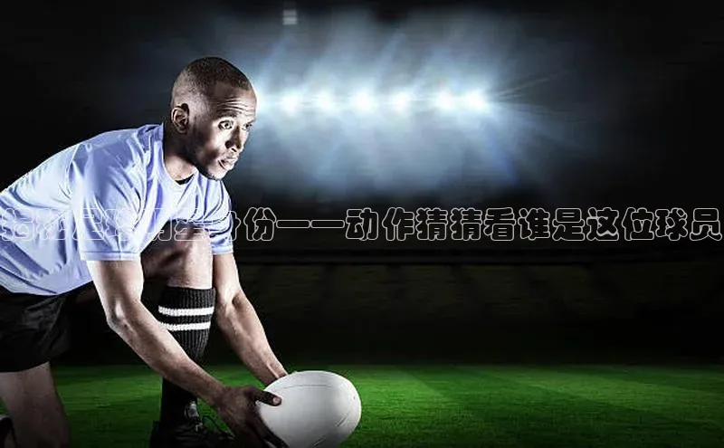 谈球吧(中国)官方网站百家号揭秘足球明星身份——动作猜猜看谁是这位球员