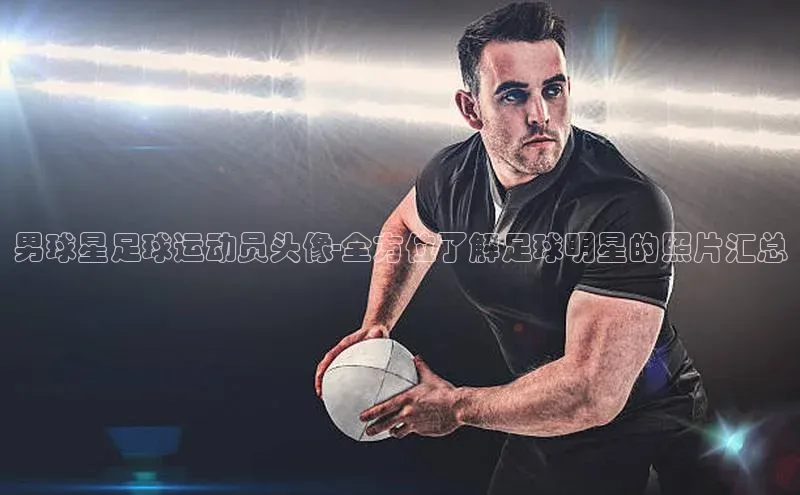 谈球吧平台app天下秀男球星足球运动员头像-全方位了解足球明星的照片汇总