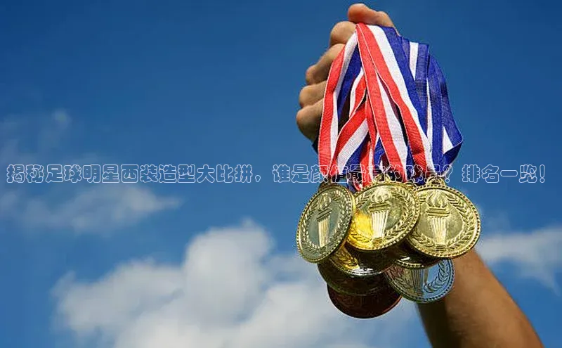 谈球吧登录每日互动揭秘足球明星西装造型大比拼，谁是颜值最高的球员？排名一览！