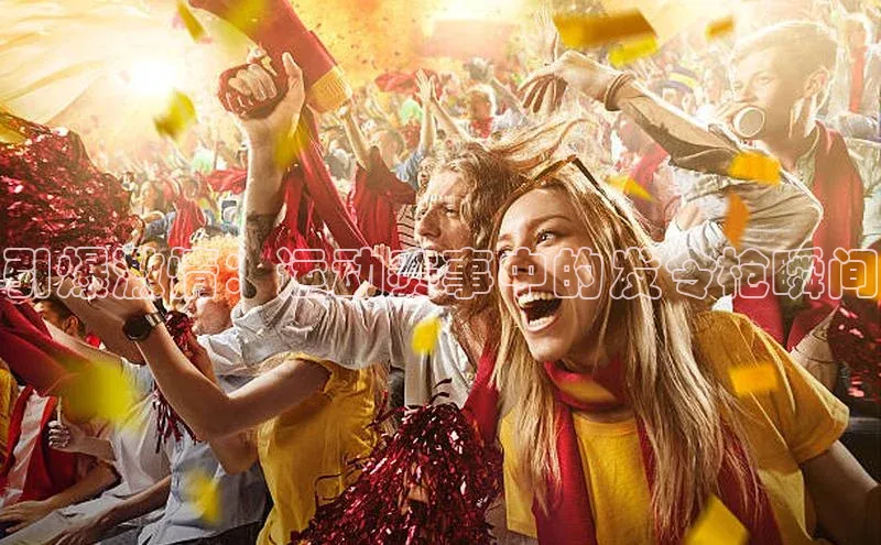 谈球吧官网入口巴美列捷福引爆激情：运动赛事中的发令枪瞬间