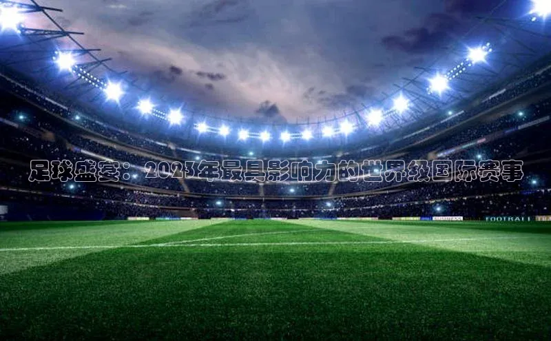 谈球吧网页版度小满理财足球盛宴：2023年最具影响力的世界级国际赛事