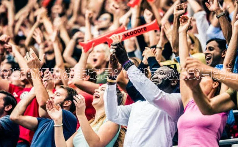 谈球吧(中国)官方网站姚记科技创新的运动赛事布局：高效承办模式与策略