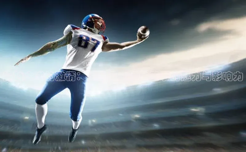 谈球吧网页登录哇咔哇咔文化跨越大洋的激情：美国几大运动赛事的魅力与影响力