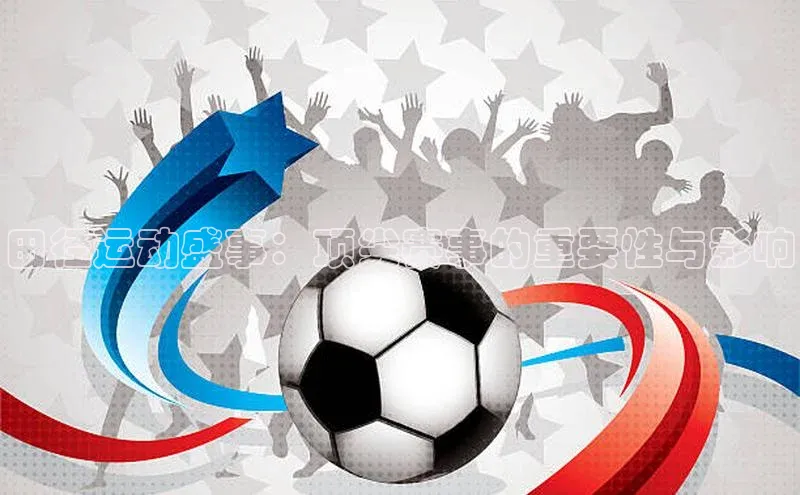 tqb谈球吧百度游戏田径运动盛事：顶尖赛事的重要性与影响