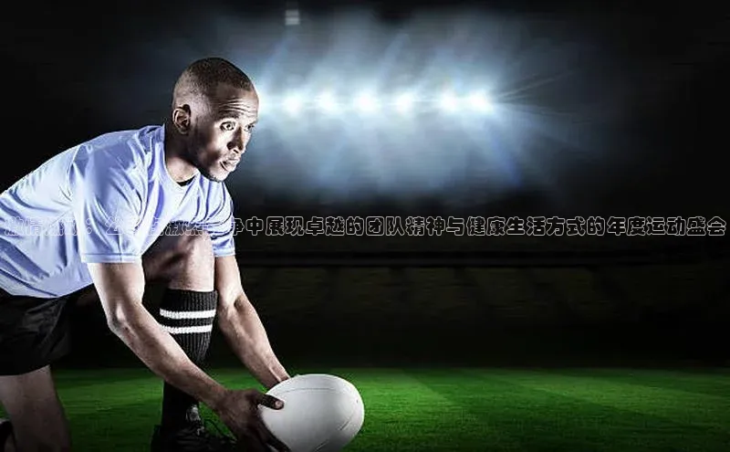 激情燃动：公司在激烈竞争中展现卓越的团队精神与健康生活方式的年度运动盛会