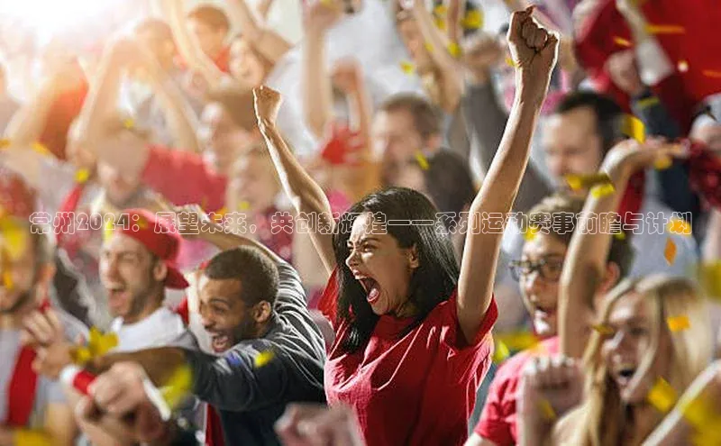 常州2024：展望未来，共创新辉煌——系列运动赛事前瞻与计划