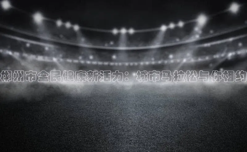 郴州市全民健康新活力：城市马拉松与你相约