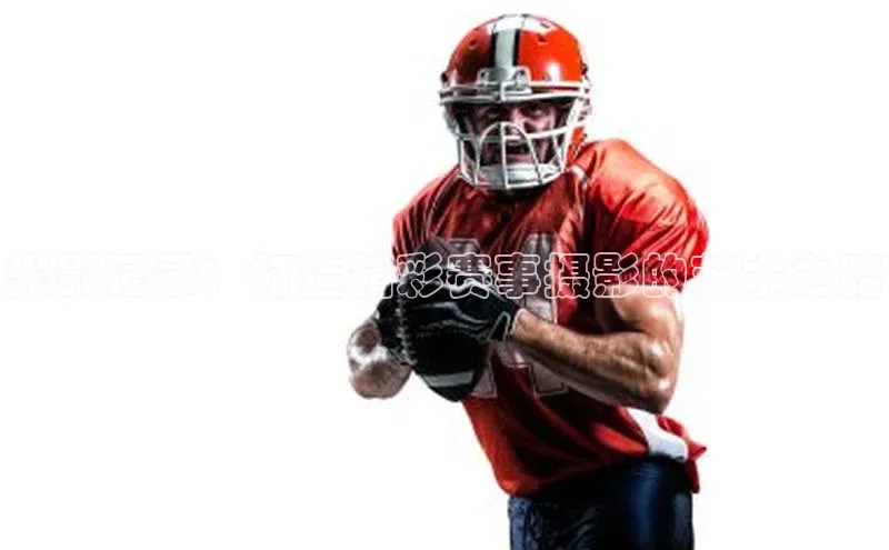 光影记录：打造精彩赛事摄影的艺术之路