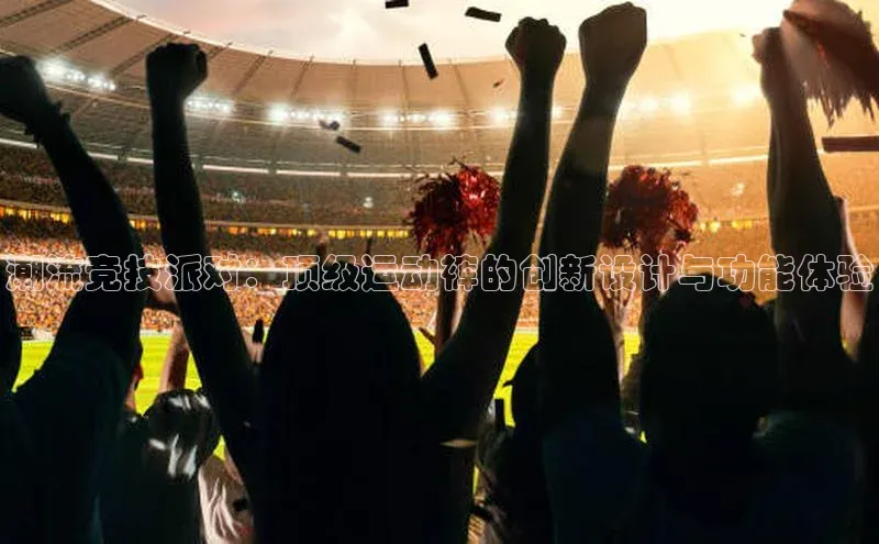 潮流竞技派对：顶级运动裤的创新设计与功能体验