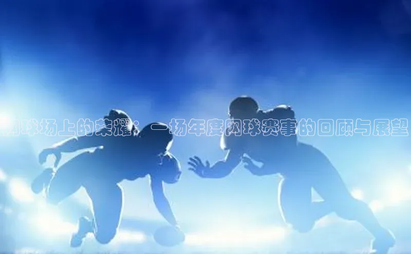 网球场上的荣耀：一场年度网球赛事的回顾与展望