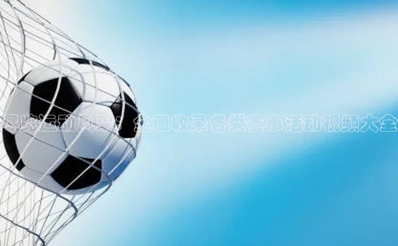 尽览运动风采：全面收录各类赛事活动视频大全