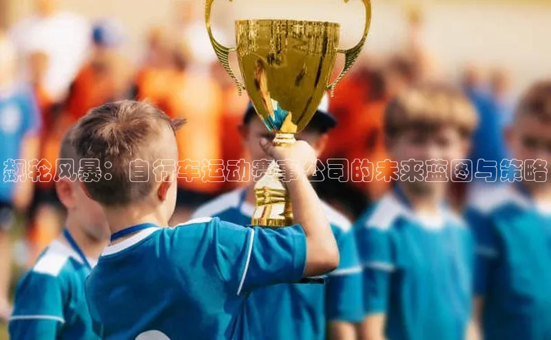 飙轮风暴：自行车运动赛事公司的未来蓝图与策略
