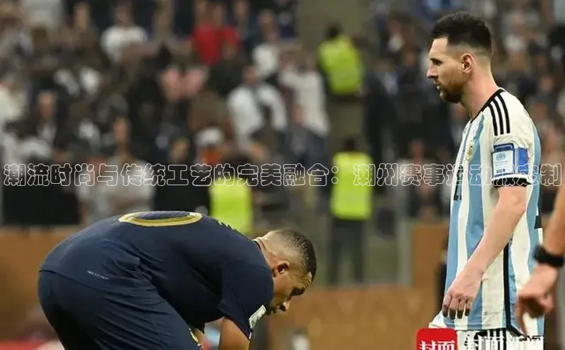 潮流时尚与传统工艺的完美融合：潮州赛事运动服定制