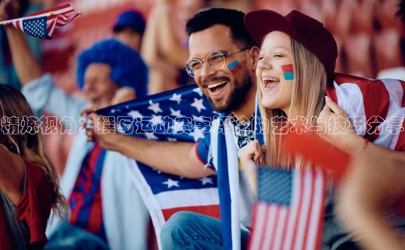 精炼视角：撰写运动赛事评论的艺术与技巧分享