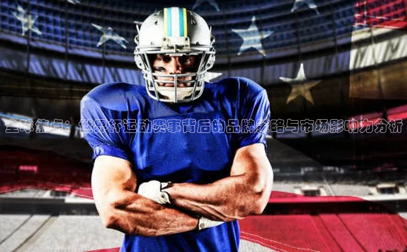 全球焦点：世界杯运动赛事背后的品牌策略与市场影响力分析