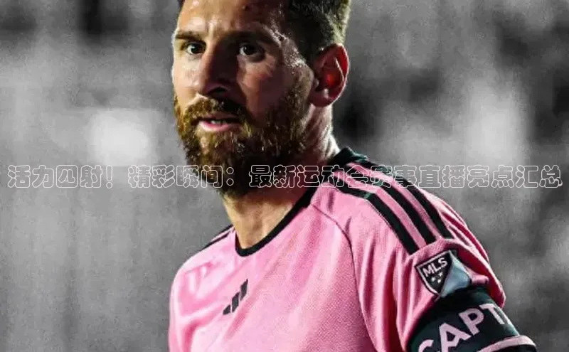 活力四射！精彩瞬间：最新运动会赛事直播亮点汇总