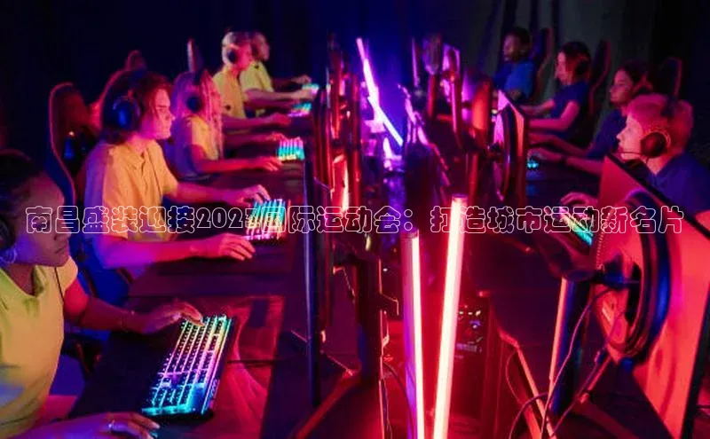 南昌盛装迎接2023国际运动会：打造城市运动新名片