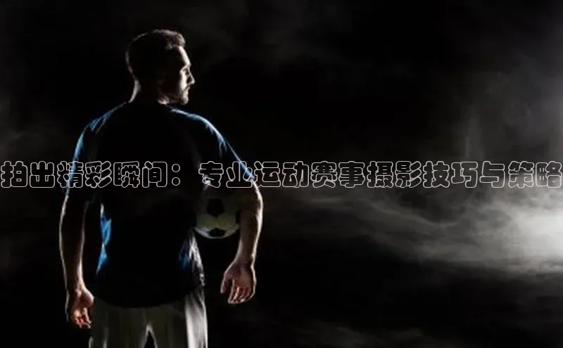 拍出精彩瞬间：专业运动赛事摄影技巧与策略