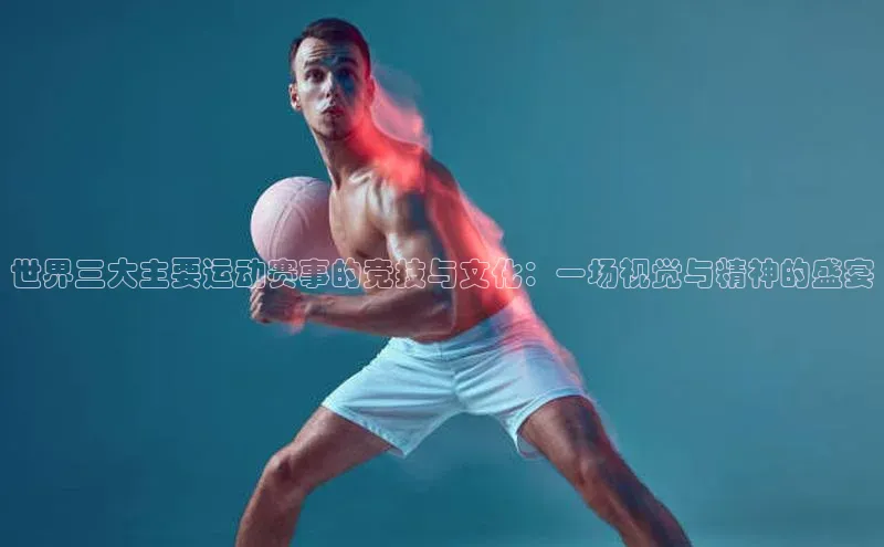 世界三大主要运动赛事的竞技与文化：一场视觉与精神的盛宴