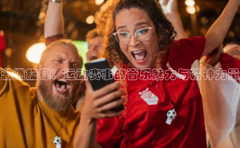 激燃旋律：运动赛事的音乐魅力与精神力量