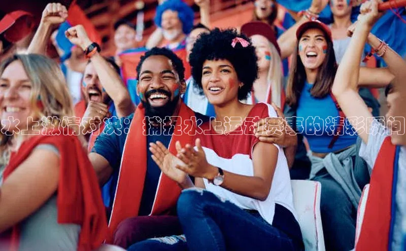 水上激情对决：捕捉水上运动赛事的精彩瞬间