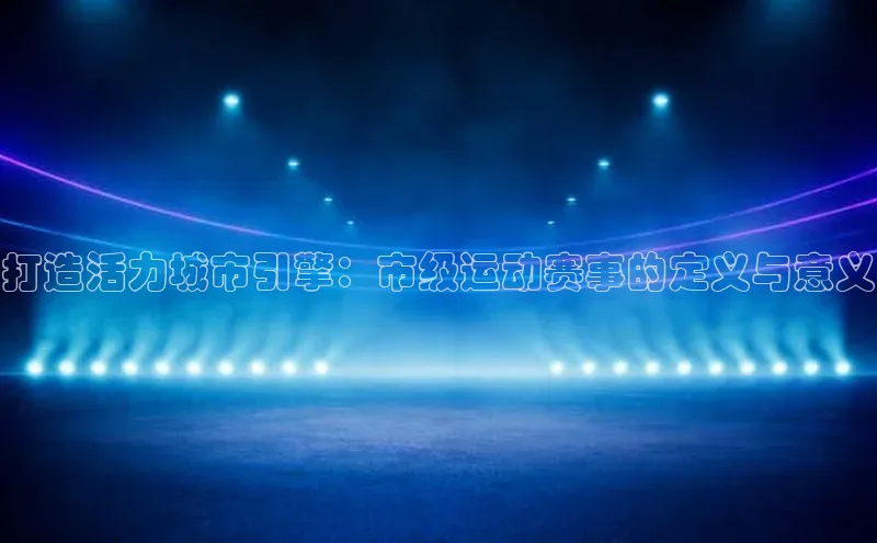打造活力城市引擎：市级运动赛事的定义与意义