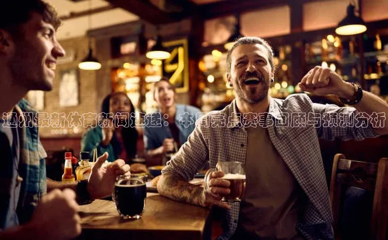 通州最新体育新闻速递：本周亮点赛事回顾与预测分析