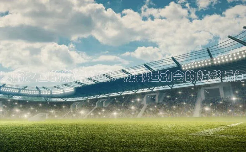 天府之国的激情时刻：成都运动会的精彩瞬间