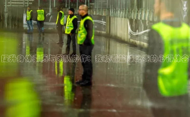 提升身体素质与团队协作：我观看篮球比赛的心得体会