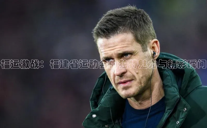福运激战：福建省运动会的独特魅力与精彩瞬间