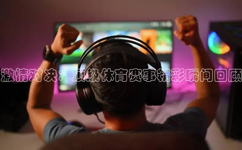 激情对决：顶级体育赛事精彩瞬间回顾