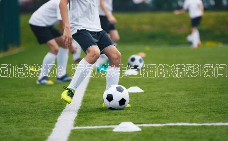 动感赛场：运动赛事直播的精彩瞬间