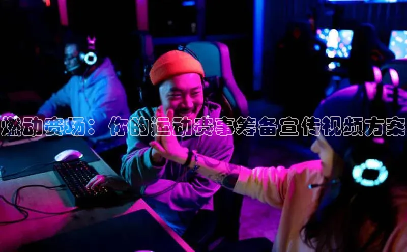 燃动赛场：你的运动赛事筹备宣传视频方案