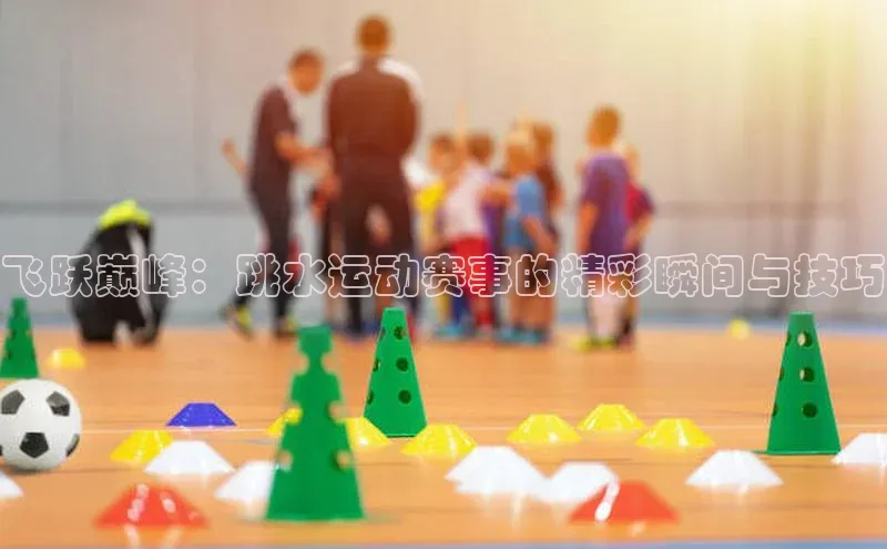 飞跃巅峰：跳水运动赛事的精彩瞬间与技巧