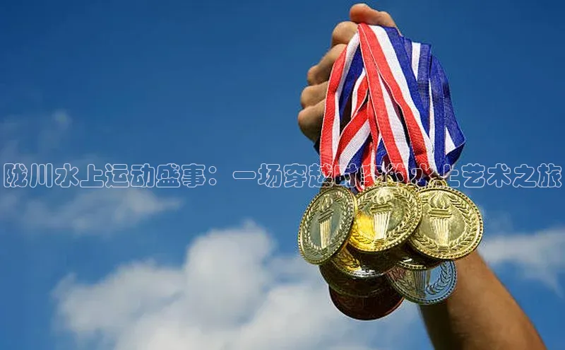 陇川水上运动盛事：一场穿越时空的水上艺术之旅