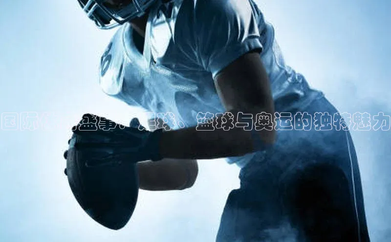 国际体育盛事：足球、篮球与奥运的独特魅力