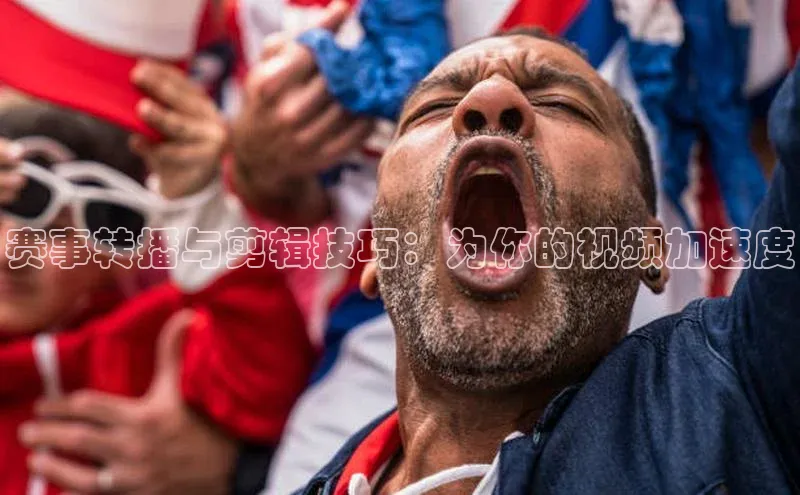 赛事转播与剪辑技巧：为你的视频加速度