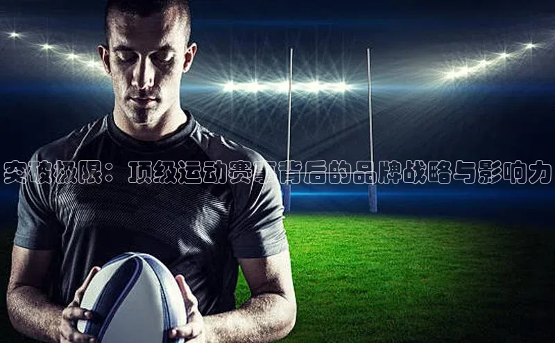 突破极限：顶级运动赛事背后的品牌战略与影响力