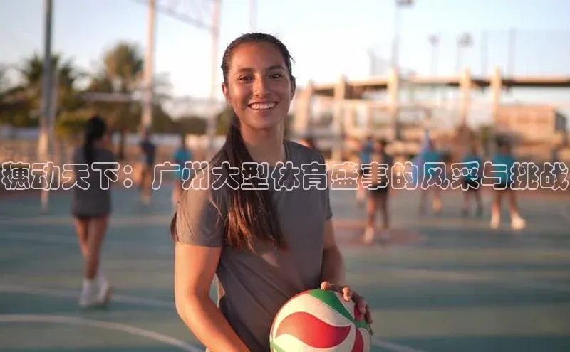 穗动天下：广州大型体育盛事的风采与挑战